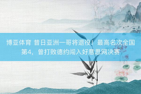 博亚体育 昔日亚洲一哥将退役！最高名次全国第4，曾打败德约闯入好意思网决赛