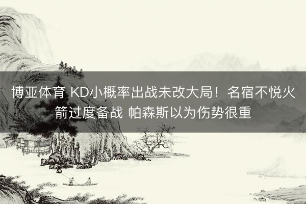 博亚体育 KD小概率出战未改大局！名宿不悦火箭过度备战 帕森斯以为伤势很重