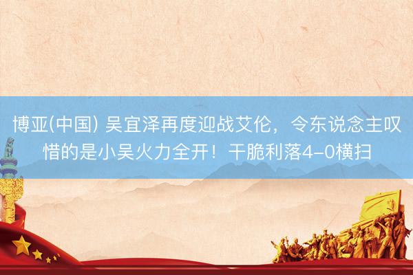 博亚(中国) 吴宜泽再度迎战艾伦，令东说念主叹惜的是小吴火力全开！干脆利落4-0横扫