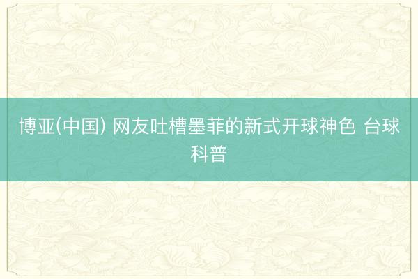博亚(中国) 网友吐槽墨菲的新式开球神色 台球科普