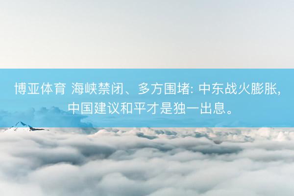 博亚体育 海峡禁闭、多方围堵: 中东战火膨胀， 中国建议和平才是独一出息。