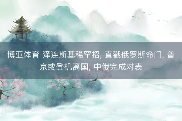 博亚体育 泽连斯基稀罕招， 直戳俄罗斯命门， 普京或登机离国， 中俄完成对表