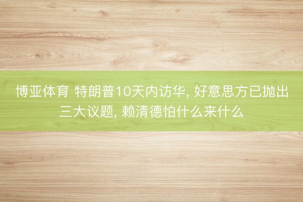 博亚体育 特朗普10天内访华， 好意思方已抛出三大议题， 赖清德怕什么来什么