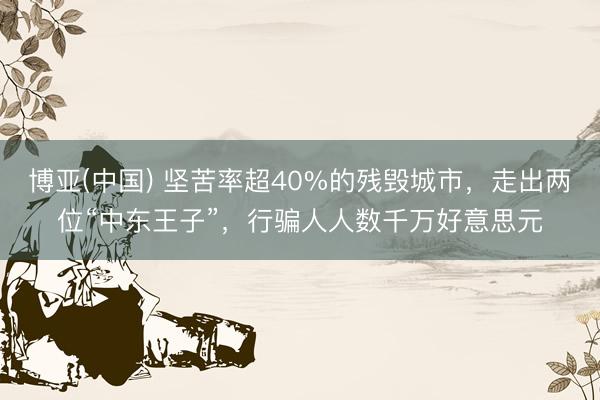 博亚(中国) 坚苦率超40%的残毁城市，走出两位“中东王子”，行骗人人数千万好意思元