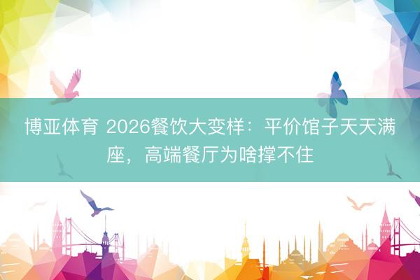 博亚体育 2026餐饮大变样：平价馆子天天满座，高端餐厅为啥撑不住