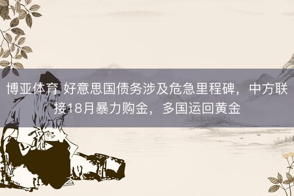 博亚体育 好意思国债务涉及危急里程碑，中方联接18月暴力购金，多国运回黄金