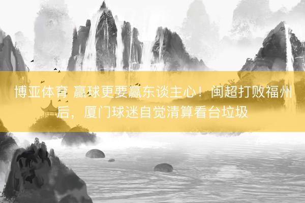 博亚体育 赢球更要赢东谈主心！闽超打败福州后，厦门球迷自觉清算看台垃圾