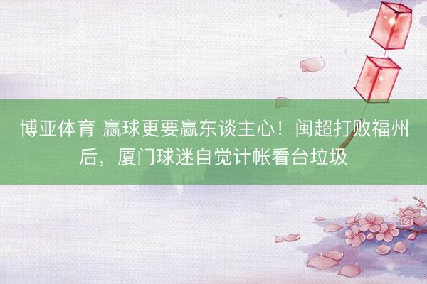 博亚体育 赢球更要赢东谈主心！闽超打败福州后，厦门球迷自觉计帐看台垃圾