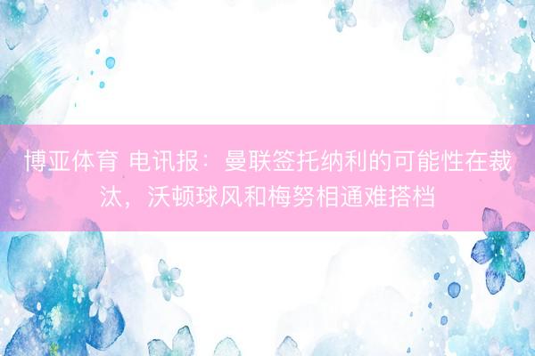 博亚体育 电讯报：曼联签托纳利的可能性在裁汰，沃顿球风和梅努相通难搭档
