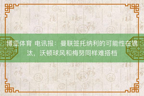 博亚体育 电讯报：曼联签托纳利的可能性在镌汰，沃顿球风和梅努同样难搭档