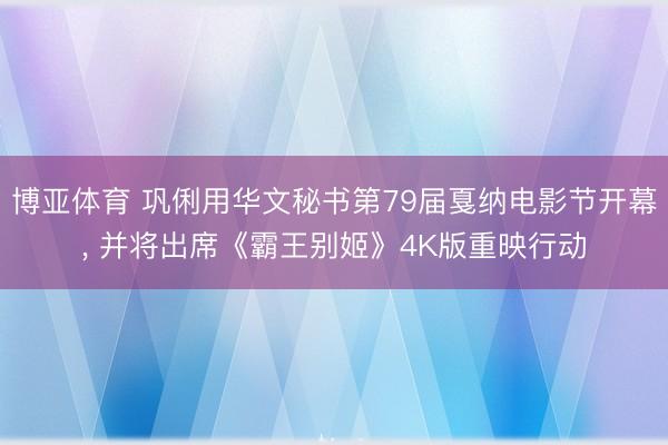 博亚体育 巩俐用华文秘书第79届戛纳电影节开幕， 并将出席《霸王别姬》4K版重映行动