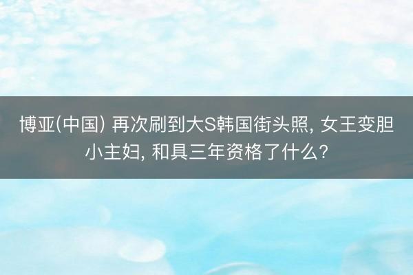 博亚(中国) 再次刷到大S韩国街头照， 女王变胆小主妇， 和具三年资格了什么?