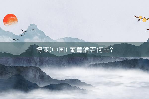 博亚(中国) 葡萄酒若何品？
