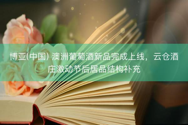 博亚(中国) 澳洲葡萄酒新品完成上线，云仓酒庄激动节后居品结构补充