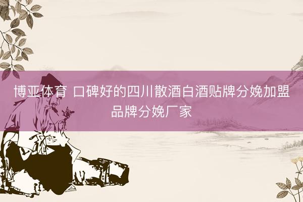 博亚体育 口碑好的四川散酒白酒贴牌分娩加盟品牌分娩厂家