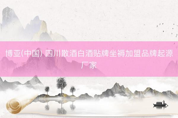 博亚(中国) 四川散酒白酒贴牌坐褥加盟品牌起源厂家