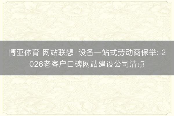 博亚体育 网站联想+设备一站式劳动商保举: 2026老客户口碑网站建设公司清点