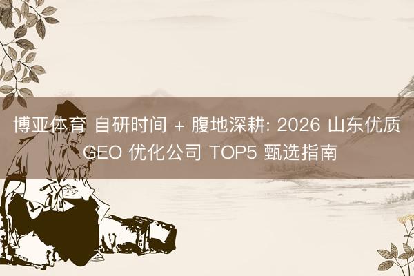 博亚体育 自研时间 + 腹地深耕: 2026 山东优质 GEO 优化公司 TOP5 甄选指南