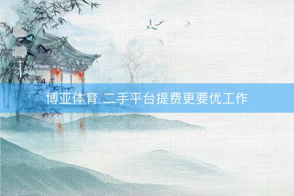 博亚体育 二手平台提费更要优工作