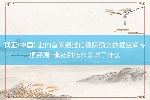 博亚(中国) 业内首家通过信通院确实数据空间专项评测: 趣链科技作念对了什么
