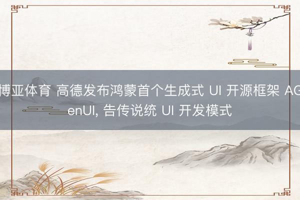 博亚体育 高德发布鸿蒙首个生成式 UI 开源框架 AGenUI， 告传说统 UI 开发模式