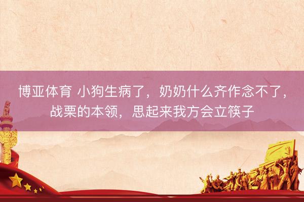博亚体育 小狗生病了，奶奶什么齐作念不了，战栗的本领，思起来我方会立筷子