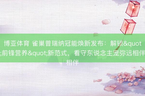 博亚体育 雀巢普瑞纳冠能焕新发布:解锁"前锋营养"新范式,看守东说念主宠弥远相伴
