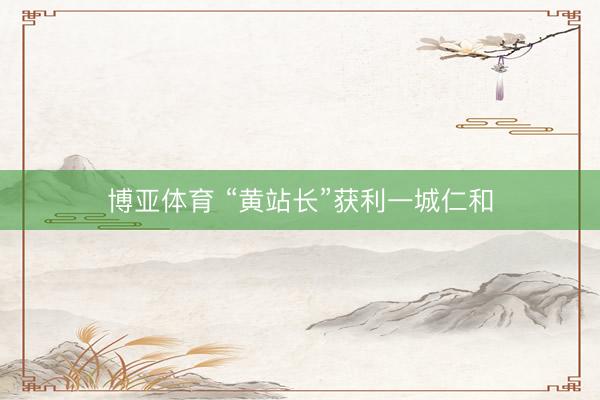 博亚体育 “黄站长”获利一城仁和