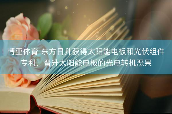 博亚体育 东方日升获得太阳能电板和光伏组件专利，晋升太阳能电板的光电转机恶果