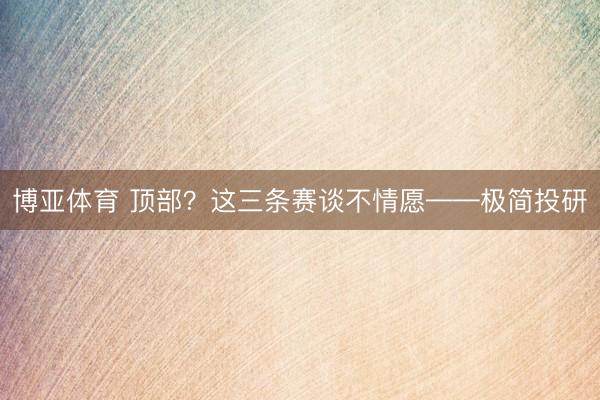 博亚体育 顶部？这三条赛谈不情愿——极简投研