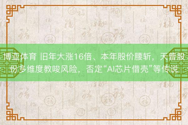 博亚体育 旧年大涨16倍、本年股价腰斩，天普股份多维度教唆风险，否定“AI芯片借壳”等传说