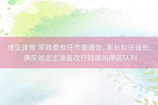 博亚体育 军政委拟任市委通告， 军长拟任省长， 俩东说念主准备改行时被叫停回队列
