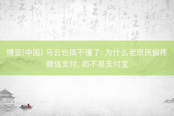博亚(中国) 马云也搞不懂了: 为什么老庶民偏疼微信支付， 而不是支付宝