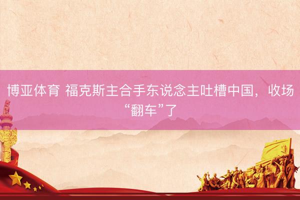 博亚体育 福克斯主合手东说念主吐槽中国，收场“翻车”了