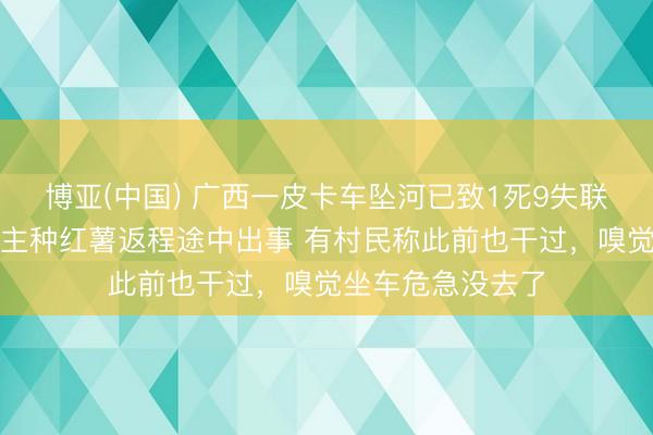 博亚(中国) 广西一皮卡车坠河已致1死9失联：老板组织东谈主种红薯返程途中出事 有村民称此前也干过，嗅觉坐车危急没去了