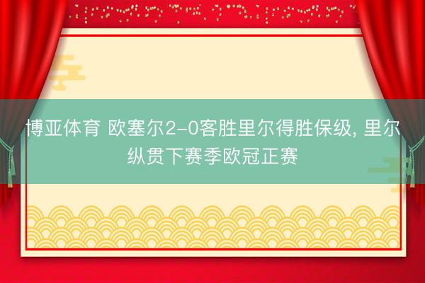 博亚体育 欧塞尔2-0客胜里尔得胜保级， 里尔纵贯下赛季欧冠正赛