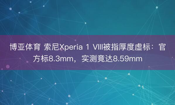 博亚体育 索尼Xperia 1 VIII被指厚度虚标:官方标8.3mm,实测竟达8.59mm
