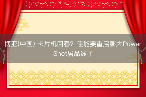 博亚(中国) 卡片机回春？佳能要重启膨大PowerShot居品线了