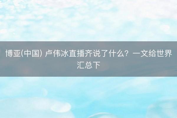 博亚(中国) 卢伟冰直播齐说了什么？一文给世界汇总下