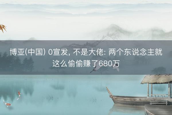 博亚(中国) 0宣发， 不是大佬: 两个东说念主就这么偷偷赚了680万