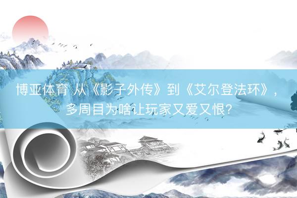 博亚体育 从《影子外传》到《艾尔登法环》， 多周目为啥让玩家又爱又恨?