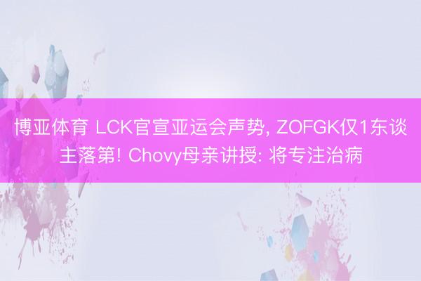 博亚体育 LCK官宣亚运会声势， ZOFGK仅1东谈主落第! Chovy母亲讲授: 将专注治病