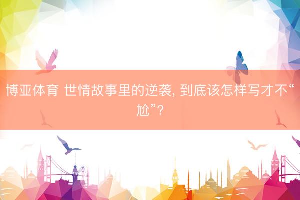 博亚体育 世情故事里的逆袭， 到底该怎样写才不“尬”?