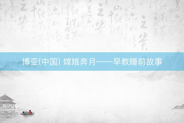 博亚(中国) 嫦娥奔月——早教睡前故事