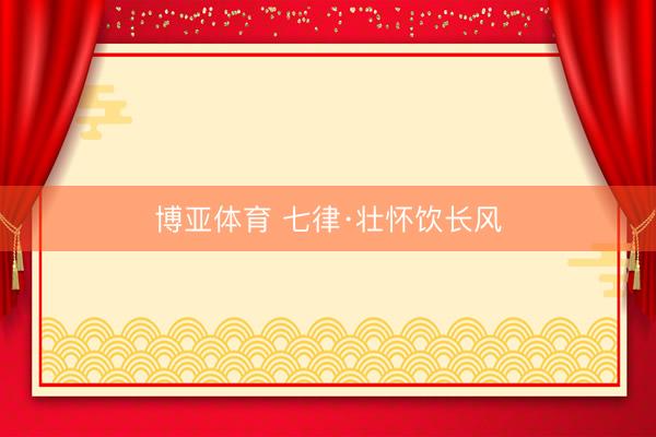 博亚体育 七律·壮怀饮长风