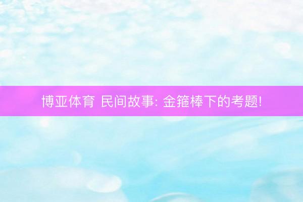 博亚体育 民间故事: 金箍棒下的考题!