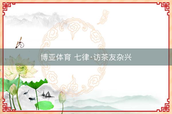 博亚体育 七律·访茶友杂兴