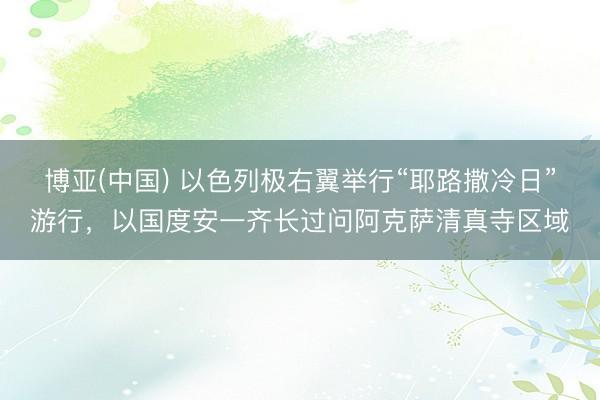 博亚(中国) 以色列极右翼举行“耶路撒冷日”游行，以国度安一齐长过问阿克萨清真寺区域