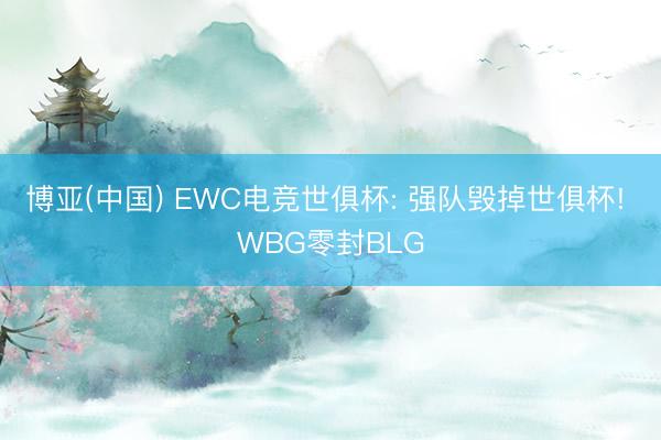博亚(中国) EWC电竞世俱杯: 强队毁掉世俱杯! WBG零封BLG