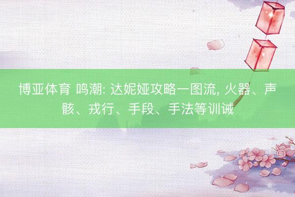 博亚体育 鸣潮: 达妮娅攻略一图流, 火器、声骸、戎行、手段、手法等训诫
